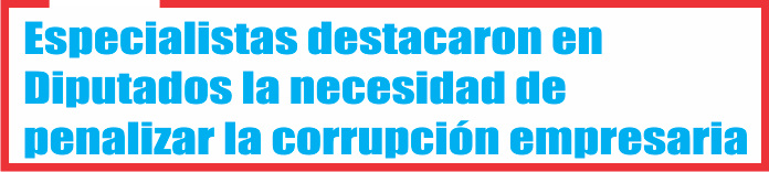  Especialistas destacaron en Diputados la necesidad de penalizar la corrupción en empresas