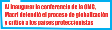  Al inaugurar la conferencia de la OMC, Macri defendió el proceso de globalización y criticó a los países proteccionistas
