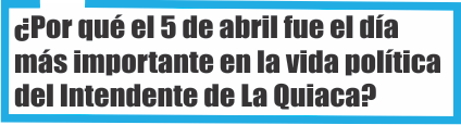  ¿Por qué el 5 de abril fue el día más importante en la vida política del Intendente de La Quiaca?