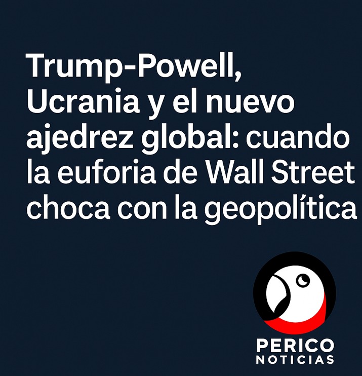 Trump-Powell, Ucrania y el nuevo ajedrez global: cuando la euforia de Wall Street choca con la geopolítica